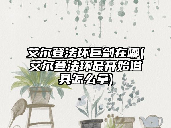 艾尔登法环巨剑在哪(艾尔登法环最开始道具怎么拿)