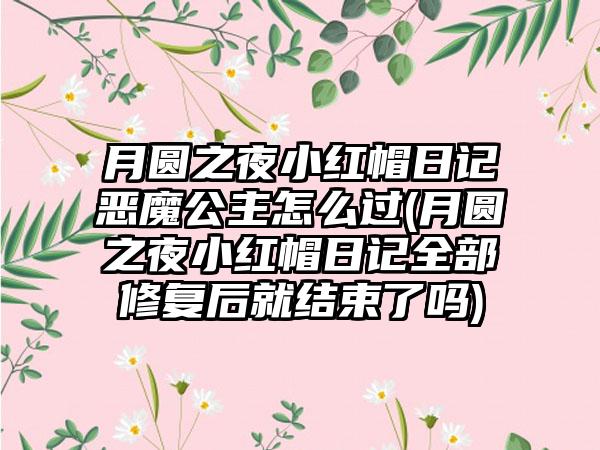 月圆之夜小红帽日记恶魔公主怎么过(月圆之夜小红帽日记全部修复后就结束了吗)