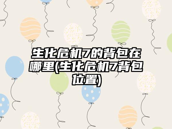 生化危机7的背包在哪里(生化危机7背包位置)