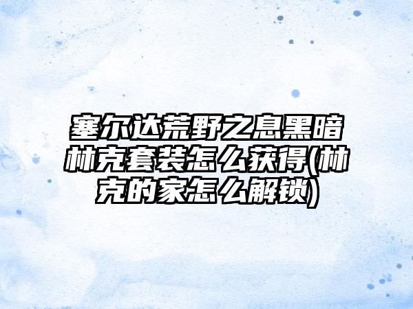 塞尔达荒野之息黑暗林克套装怎么获得(林克的家怎么解锁)