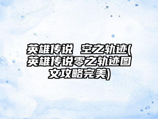 英雄传说 空之轨迹(英雄传说零之轨迹图文攻略完美)