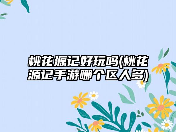 桃花源记好玩吗(桃花源记手游哪个区人多)