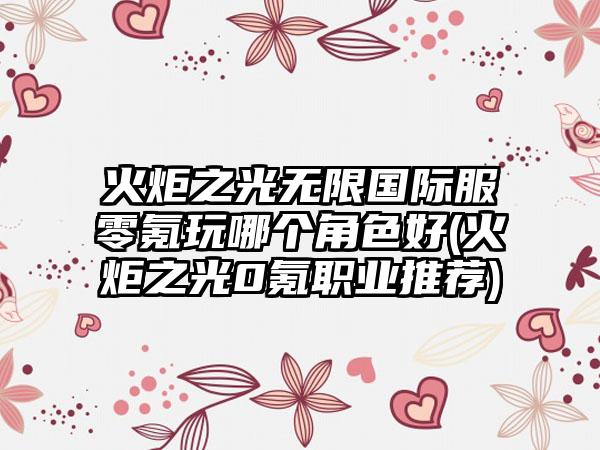 火炬之光无限国际服零氪玩哪个角色好(火炬之光0氪职业推荐)