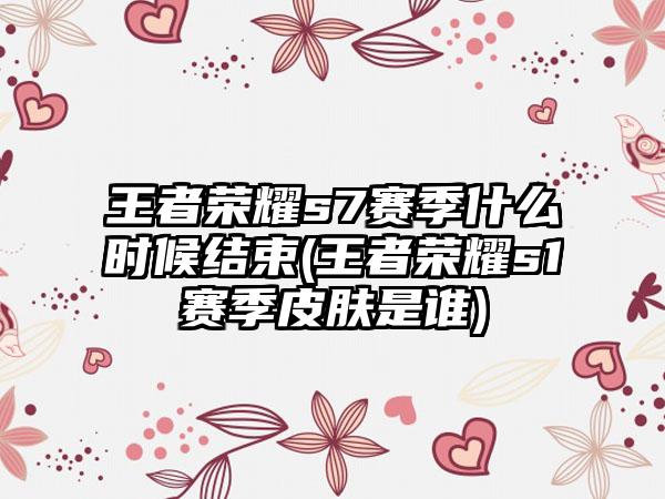 王者荣耀s7赛季什么时候结束(王者荣耀s1赛季皮肤是谁)
