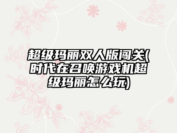 超级玛丽双人版闯关(时代在召唤游戏机超级玛丽怎么玩)