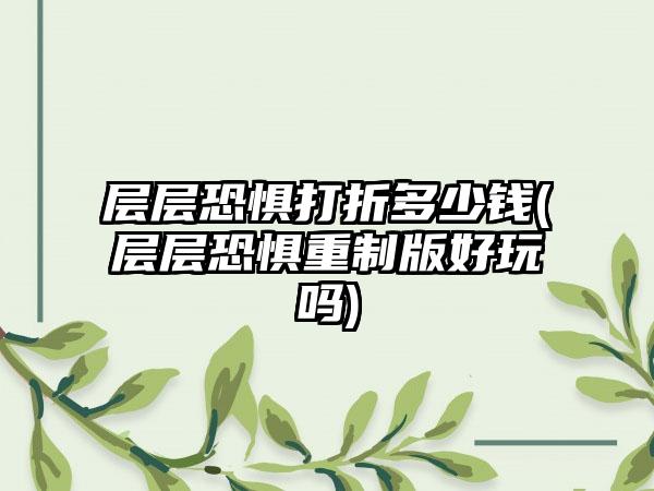 层层恐惧打折多少钱(层层恐惧重制版好玩吗)