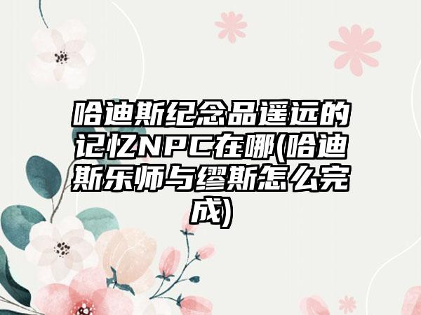 哈迪斯纪念品遥远的记忆NPC在哪(哈迪斯乐师与缪斯怎么完成)