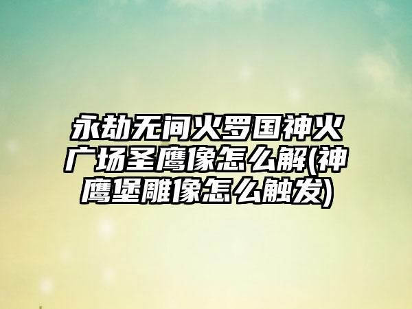 永劫无间火罗国神火广场圣鹰像怎么解(神鹰堡雕像怎么触发)
