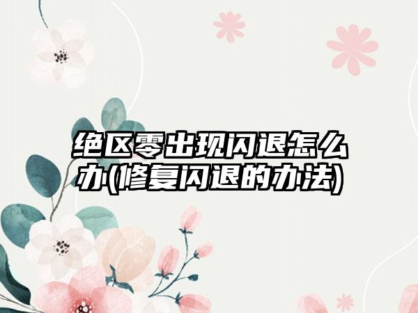 绝区零出现闪退怎么办(修复闪退的办法)