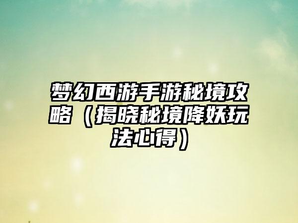 梦幻西游手游秘境攻略（揭晓秘境降妖玩法心得）