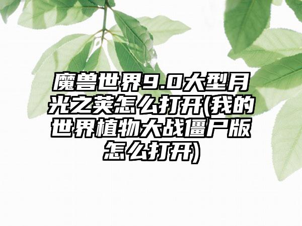 魔兽世界9.0大型月光之荚怎么打开(我的世界植物大战僵尸版怎么打开)