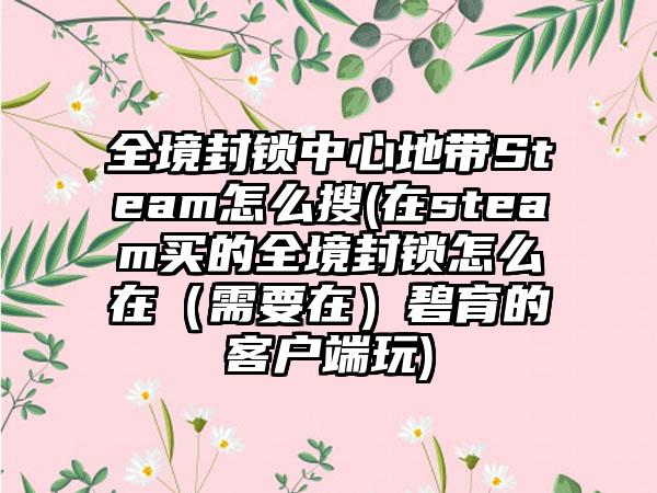 全境封锁中心地带Steam怎么搜(在steam买的全境封锁怎么在（需要在）碧育的客户端玩)