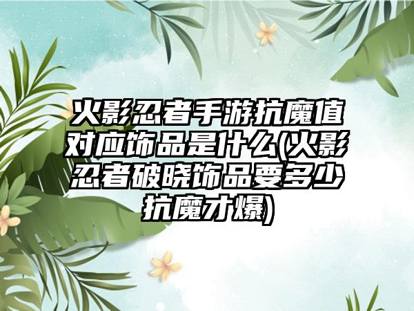 火影忍者手游抗魔值对应饰品是什么(火影忍者破晓饰品要多少抗魔才爆)