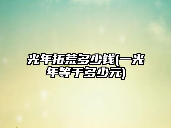 光年拓荒多少钱(一光年等于多少元)