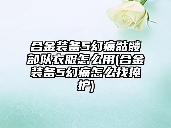 合金装备5幻痛骷髅部队衣服怎么用(合金装备5幻痛怎么找掩护)