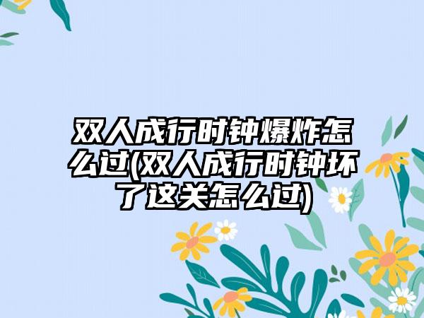 双人成行时钟爆炸怎么过(双人成行时钟坏了这关怎么过)