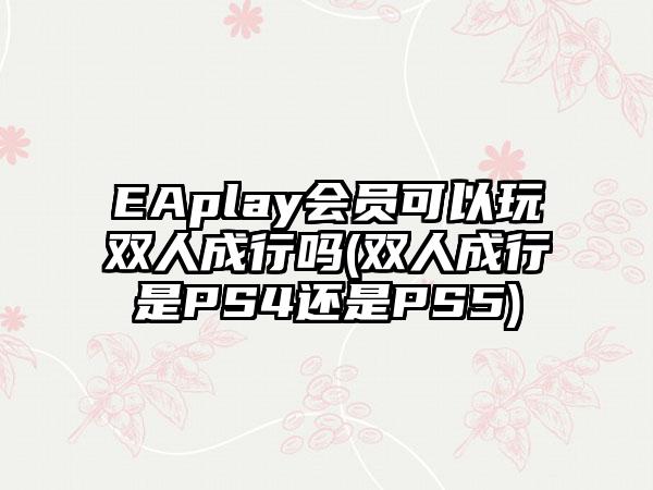 EAplay会员可以玩双人成行吗(双人成行是PS4还是PS5)