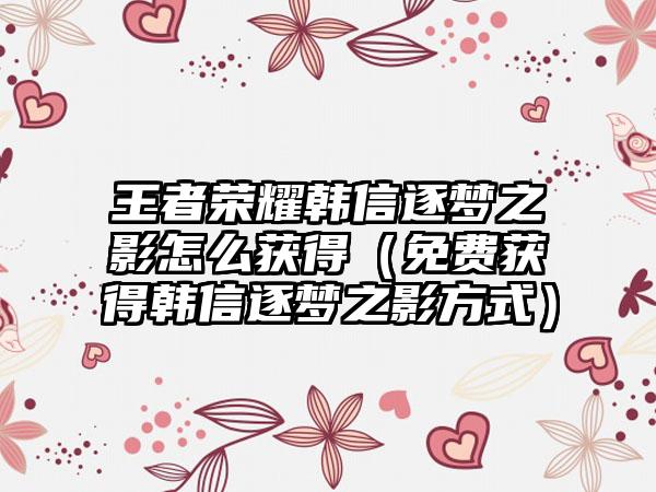 王者荣耀韩信逐梦之影怎么获得（免费获得韩信逐梦之影方式）