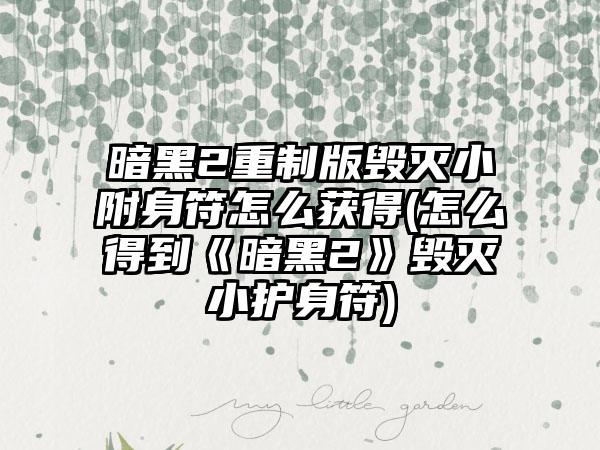 暗黑2重制版毁灭小附身符怎么获得(怎么得到《暗黑2》毁灭小护身符)