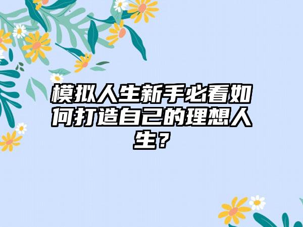 模拟人生新手必看如何打造自己的理想人生？