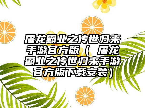 屠龙霸业之传世归来手游官方版（ 屠龙霸业之传世归来手游官方版下载安装）