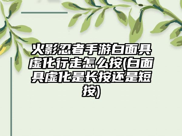 火影忍者手游白面具虚化行走怎么按(白面具虚化是长按还是短按)