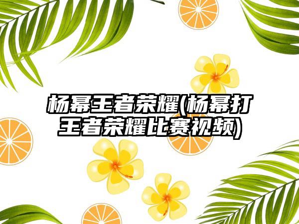 杨幂王者荣耀(杨幂打王者荣耀比赛视频)