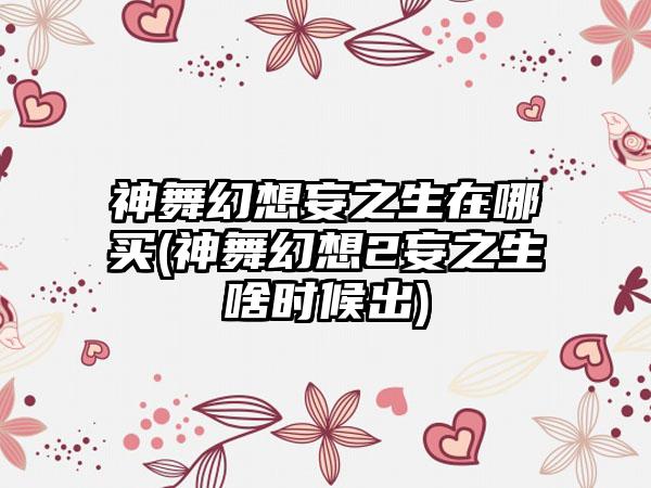 神舞幻想妄之生在哪买(神舞幻想2妄之生啥时候出)