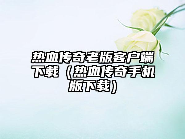 热血传奇老版客户端下载（热血传奇手机版下载）