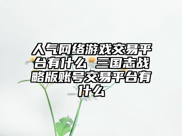 人气网络游戏交易平台有什么 三国志战略版账号交易平台有什么