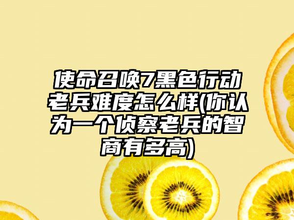 使命召唤7黑色行动老兵难度怎么样(你认为一个侦察老兵的智商有多高)
