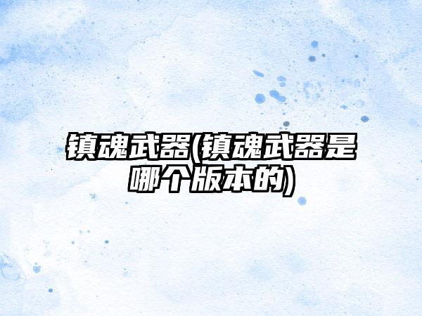 镇魂武器(镇魂武器是哪个版本的)