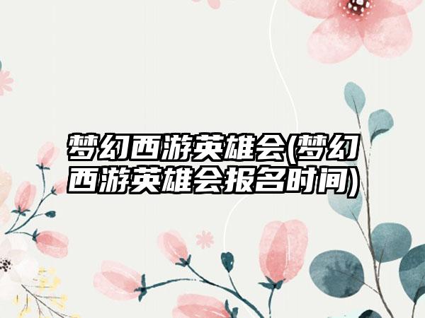 梦幻西游英雄会(梦幻西游英雄会报名时间)