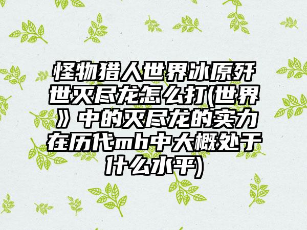 怪物猎人世界冰原歼世灭尽龙怎么打(世界》中的灭尽龙的实力在历代mh中大概处于什么水平)