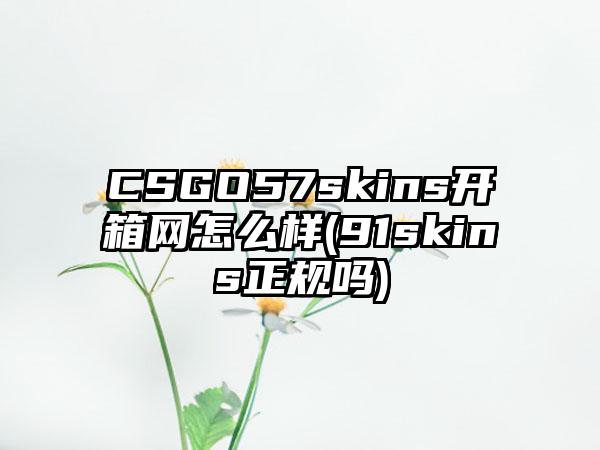 CSGO57skins开箱网怎么样(91skins正规吗)