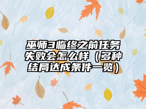 巫师3临终之前任务失败会怎么样（多种结局达成条件一览）