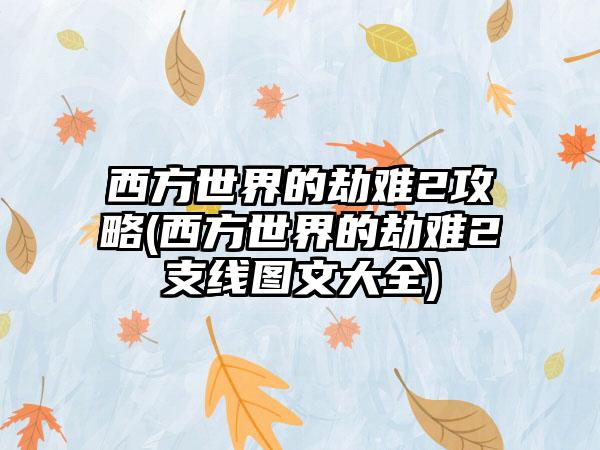 西方世界的劫难2攻略(西方世界的劫难2支线图文大全)