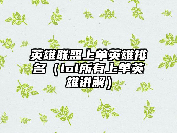 英雄联盟上单英雄排名（lol所有上单英雄讲解）