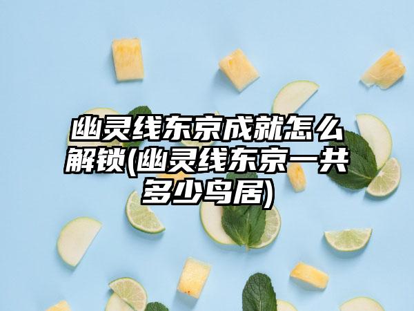 幽灵线东京成就怎么解锁(幽灵线东京一共多少鸟居)