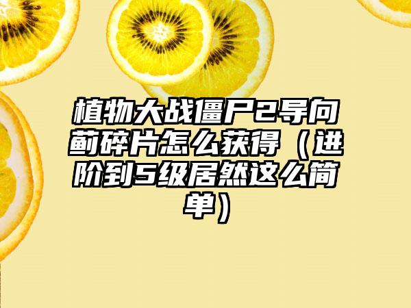 植物大战僵尸2导向蓟碎片怎么获得（进阶到5级居然这么简单）