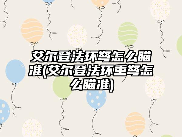 艾尔登法环弩怎么瞄准(艾尔登法环重弩怎么瞄准)