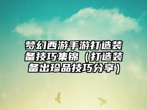 梦幻西游手游打造装备技巧集锦（打造装备出珍品技巧分享）