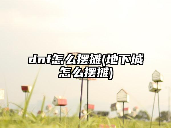 dnf怎么摆摊(地下城怎么摆摊)