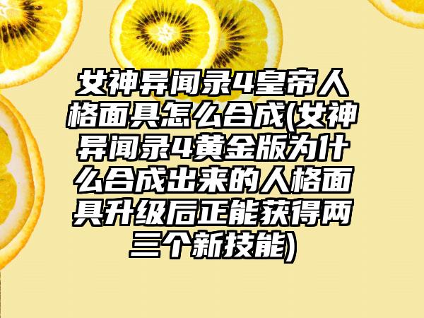 女神异闻录4皇帝人格面具怎么合成(女神异闻录4黄金版为什么合成出来的人格面具升级后正能获得两三个新技能)