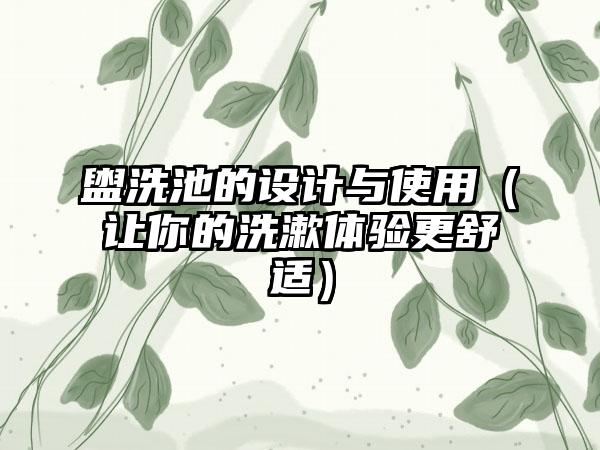 盥洗池的设计与使用（让你的洗漱体验更舒适）