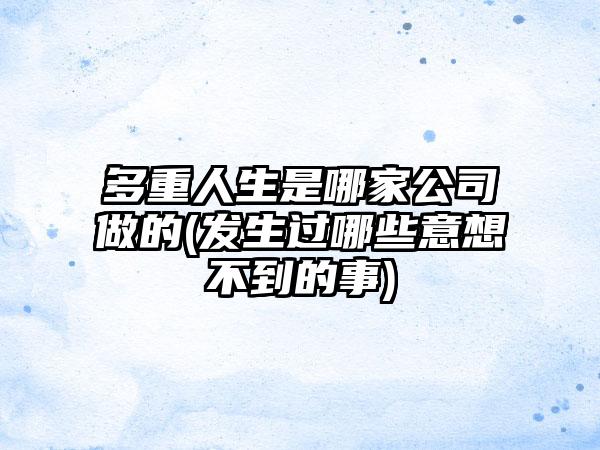 多重人生是哪家公司做的(发生过哪些意想不到的事)