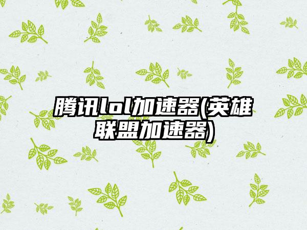 腾讯lol加速器(英雄联盟加速器)