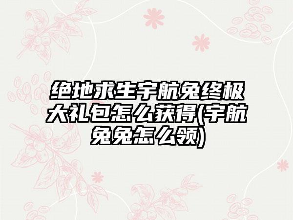 绝地求生宇航兔终极大礼包怎么获得(宇航兔兔怎么领)