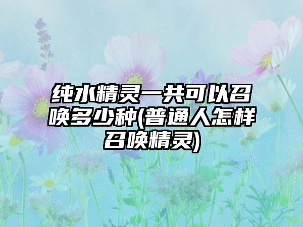 纯水精灵一共可以召唤多少种(普通人怎样召唤精灵)