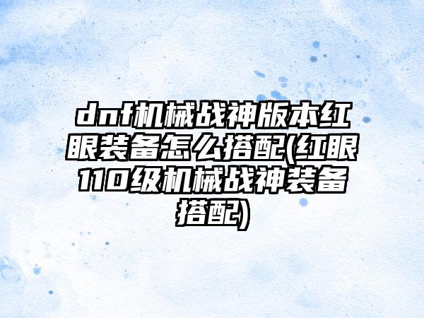 dnf机械战神版本红眼装备怎么搭配(红眼110级机械战神装备搭配)